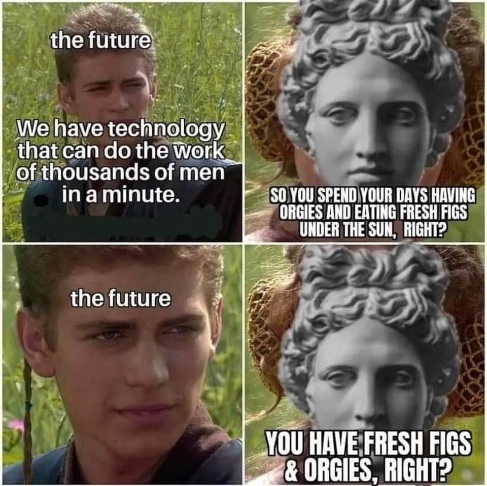 dank memes - funny memes - figs and orgies meme - the future Co We have technology that can do the work of thousands of men in a minute. So You Spend Your Days Having Orgies And Eating Fresh Figs Under The Sun, Right? the future You Have Fresh Figs & Orgi