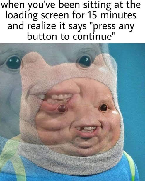 dank memes - funny memes - dank memes - when you've been sitting at the loading screen for 15 minutes and realize it says "press any button to continue"