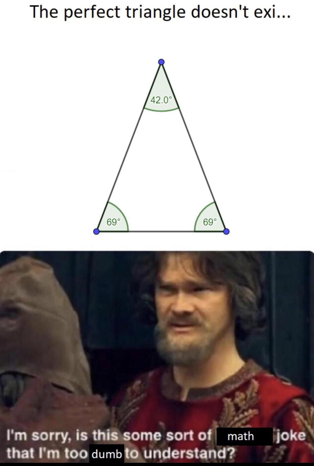 dank memes - funny memes - 69 69 420 triangle - The perfect triangle doesn't exi... 42.0 69 89 I'm sorry, is this some sort of math that I'm too dumb to understand? joke