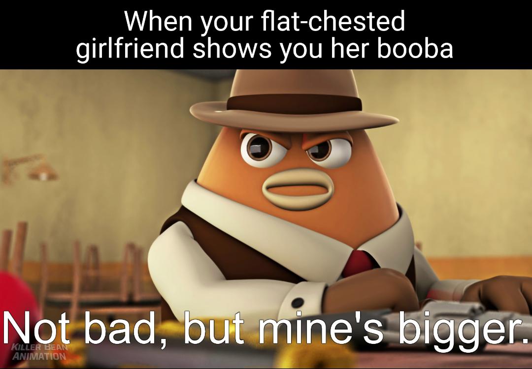 funny memes - killer bean memes - When your flatchested girlfriend shows you her booba Not bad, but mine's bigger. Animation