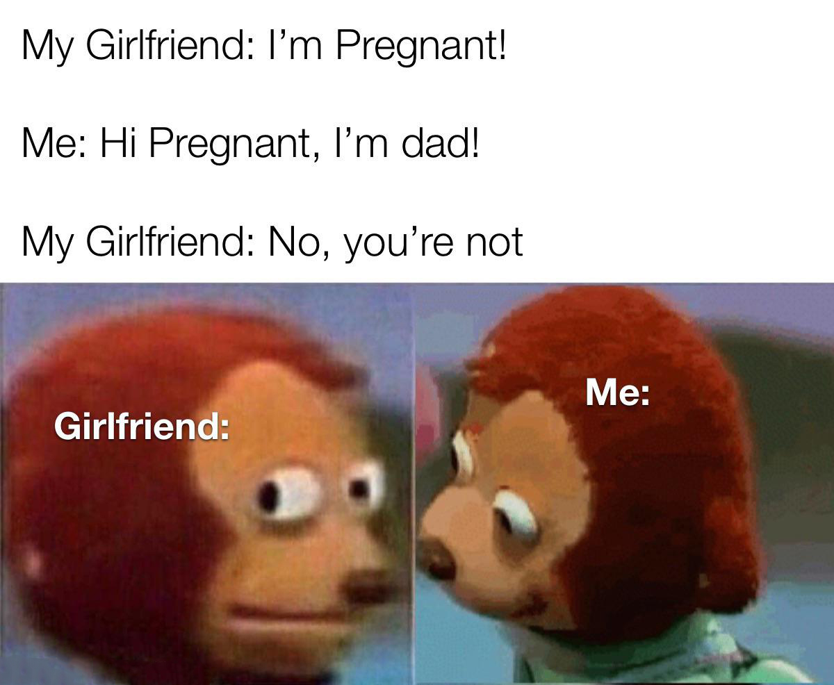 funny memes - people born in 2007 memes - My Girlfriend I'm Pregnant! Me Hi Pregnant, I'm dad! My Girlfriend No, you're not Me Girlfriend