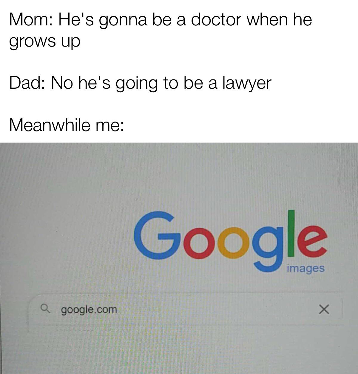 funny memes - google - Mom He's gonna be a doctor when he grows up Dad No he's going to be a lawyer Meanwhile me Goog images a google.com