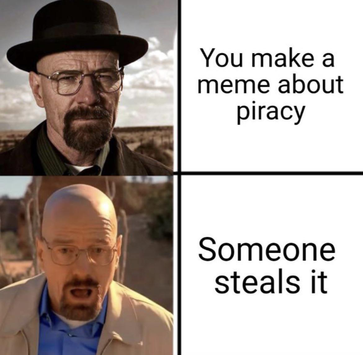 dank memes - walter heisenberg breaking bad - You make a meme about piracy Someone steals it