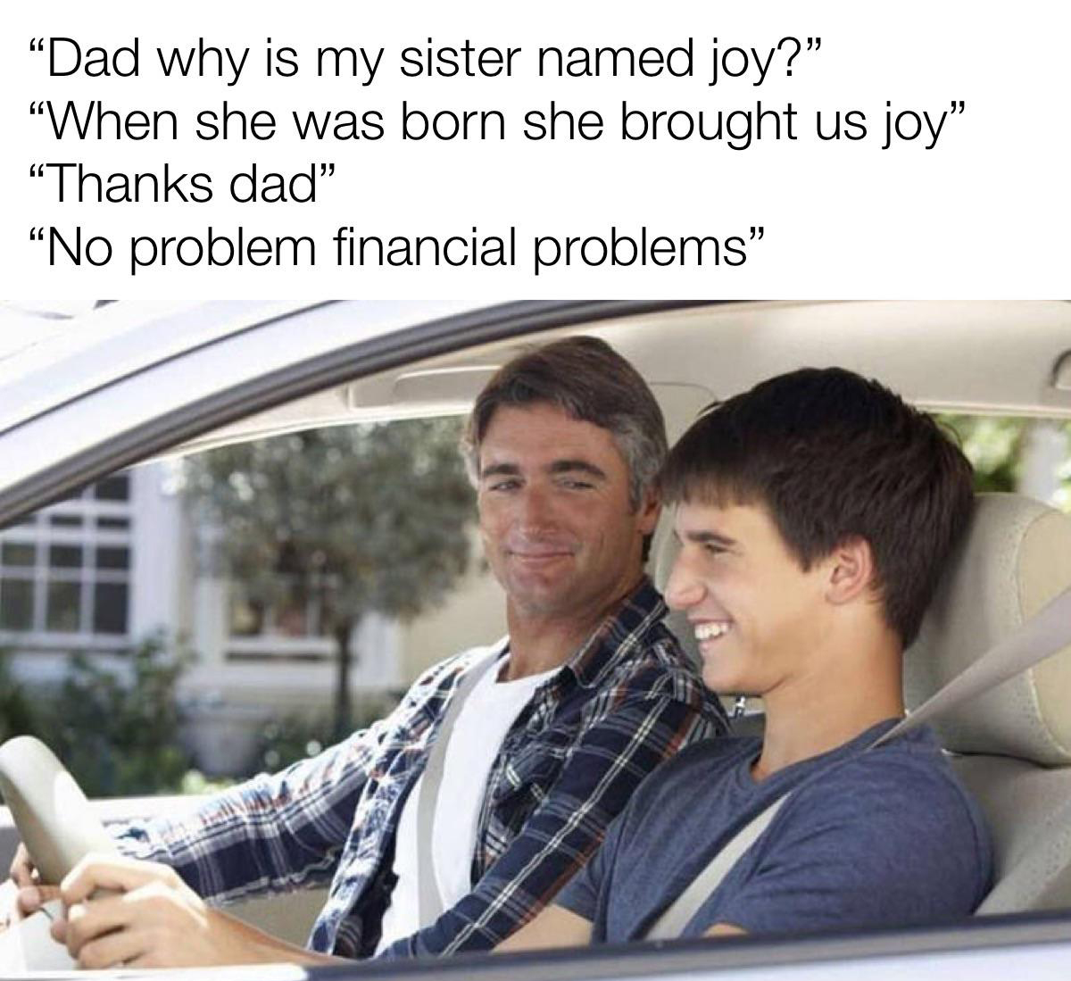 dank memes - british museum memes - Dad why is my sister named joy? When she was born she brought us joy "Thanks dad" No problem financial problems"