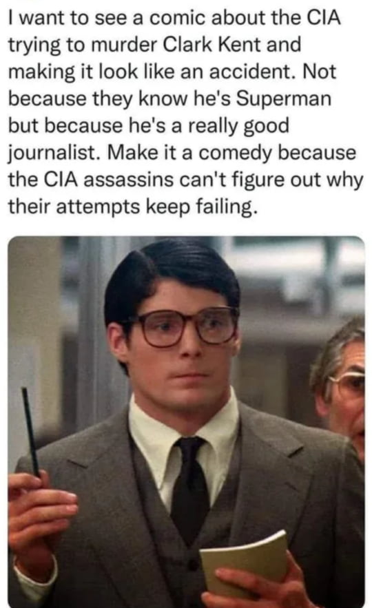 dank memes - clark kent christopher reeve - I want to see a comic about the Cia trying to murder Clark Kent and making it look an accident. Not because they know he's Superman but because he's a really good journalist. Make it a comedy because the Cia ass