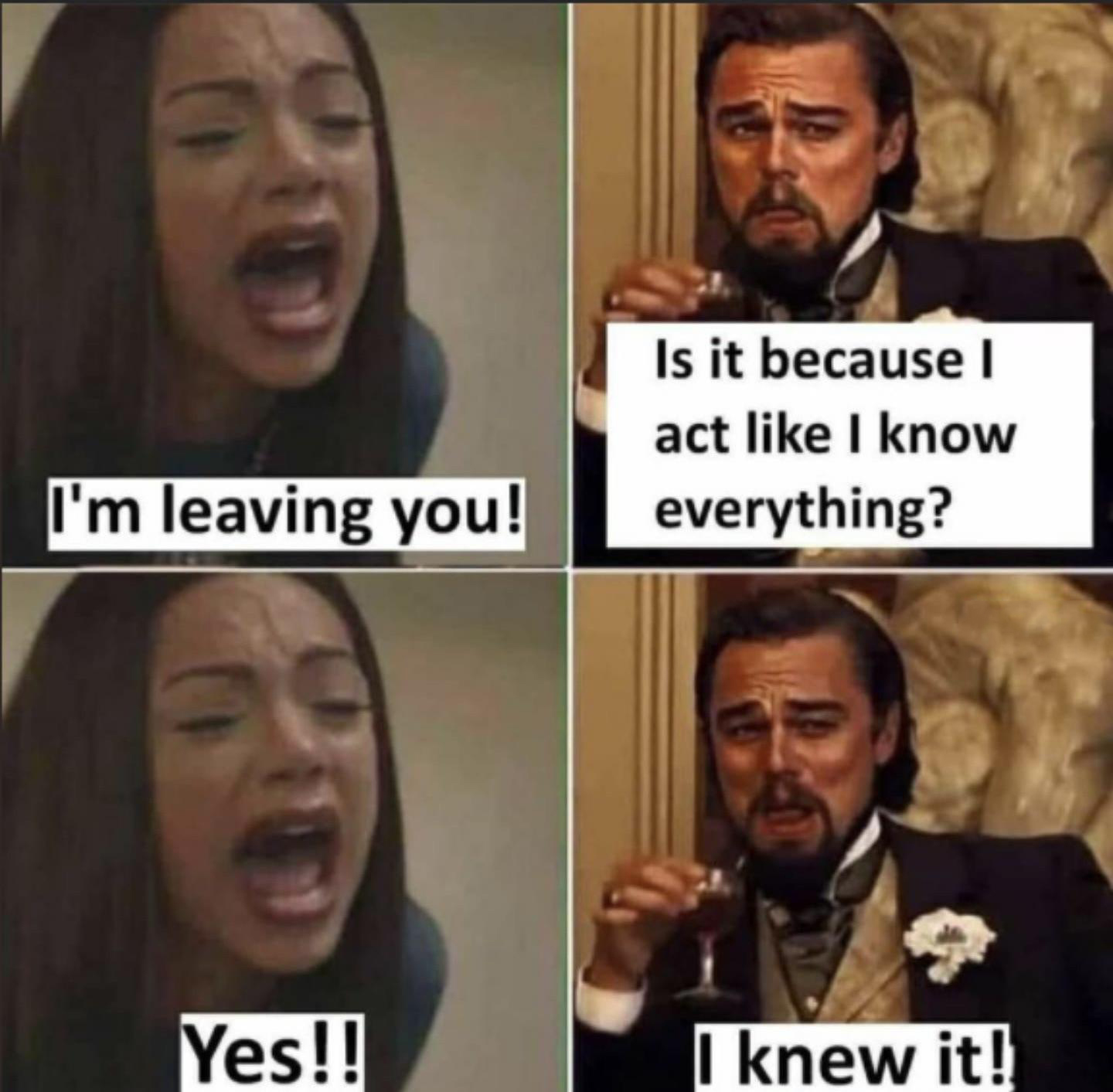 funny memes - dank memes - im leaving you is it because i act like i know everything - Is it because act I know everything? I'm leaving you! Yes!! I knew it!