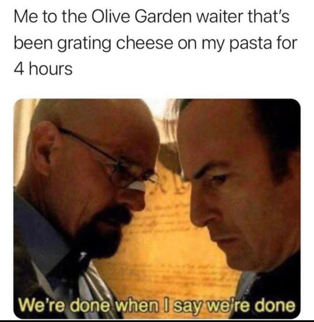 funny memes - dank memes - were done when i say we re done - Me to the Olive Garden waiter that's been grating cheese on my pasta for 4 hours We're done when I say we're done