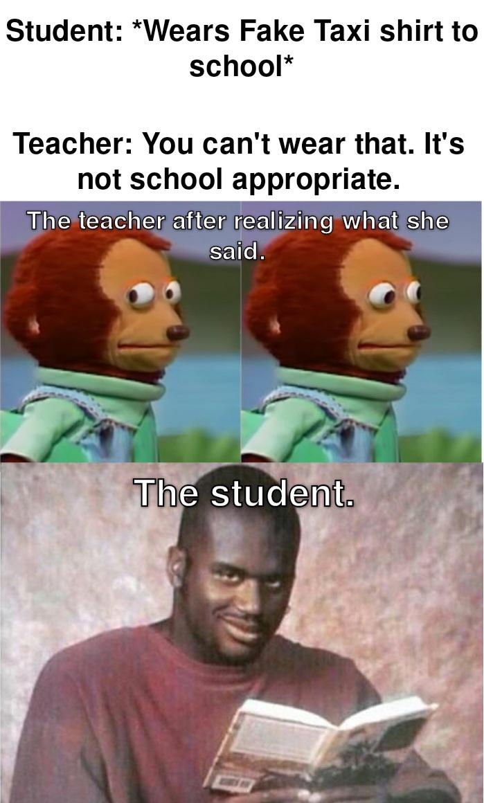 funny memes - dank memes - shaq reading - Student Wears Fake Taxi shirt to school Teacher You can't wear that. It's not school appropriate. The teacher after realizing what she said. The student.