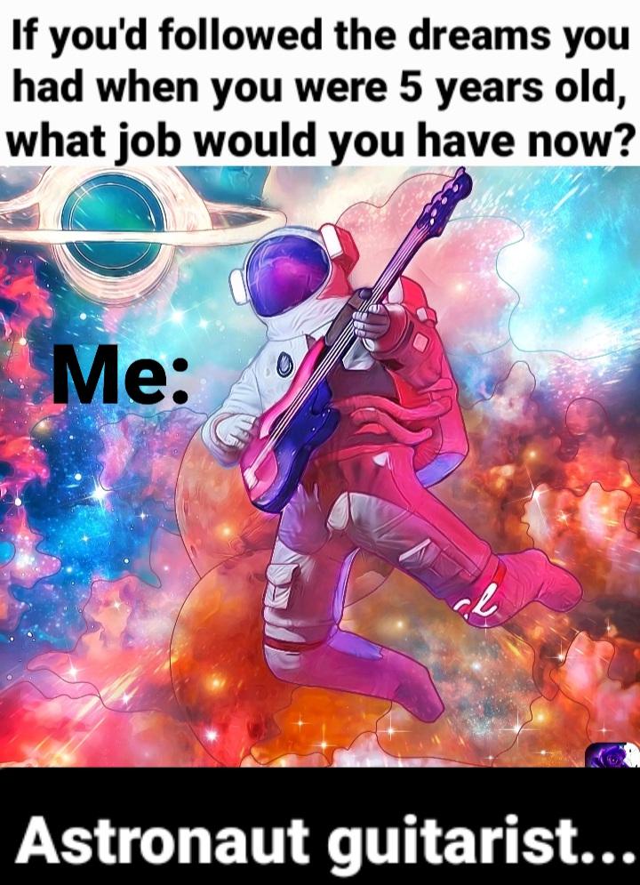 funny memes - dank memes - poster - If you'd ed the dreams you had when you were 5 years old, what job would you have now? Me Astronaut guitarist...