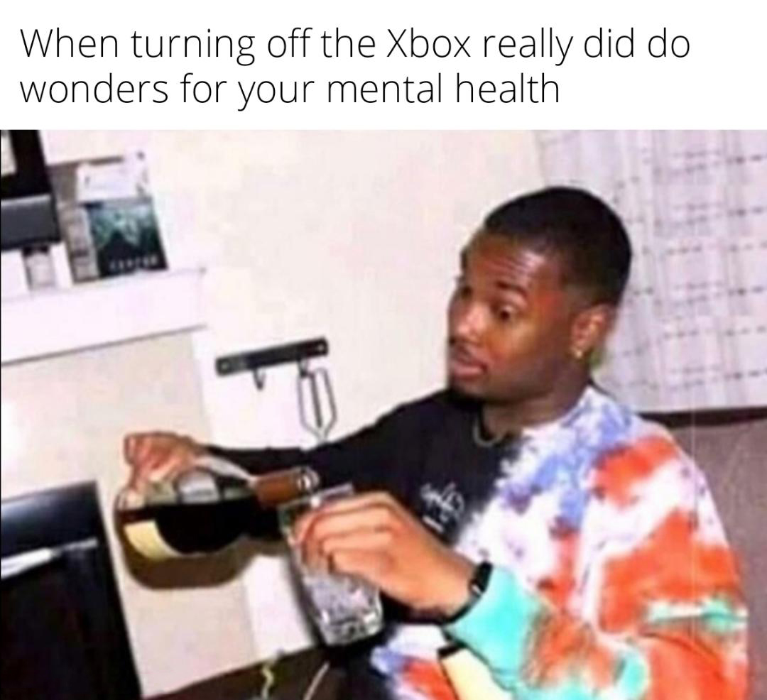 funny memes - dank memes - bartenders working from home meme - When turning off the Xbox really did do wonders for your mental health