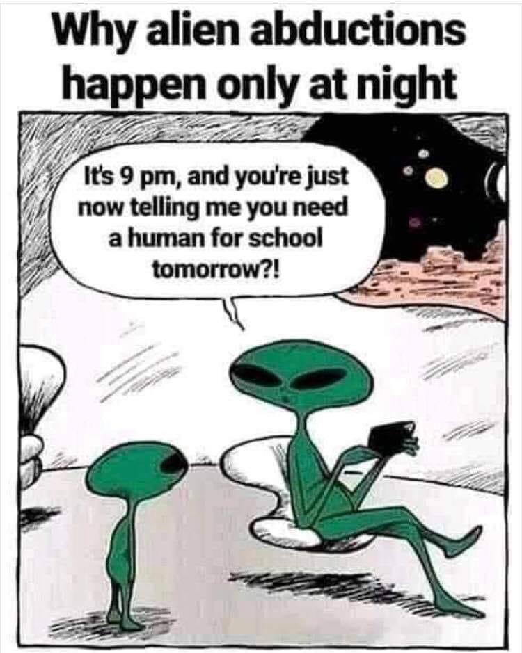 funny memes - dank memes - alien homework meme - Why alien abductions happen only at night It's 9 pm, and you're just now telling me you need a human for school tomorrow?!