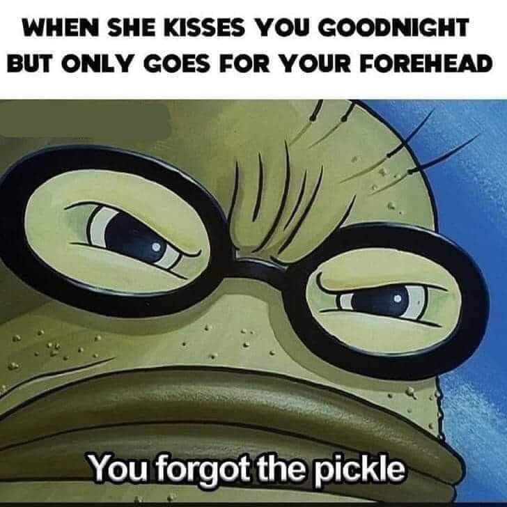 funny memes - dank memes - she kisses you goodnight but only goes for your - When She Kisses You Goodnight But Only Goes For Your Forehead You forgot the pickle