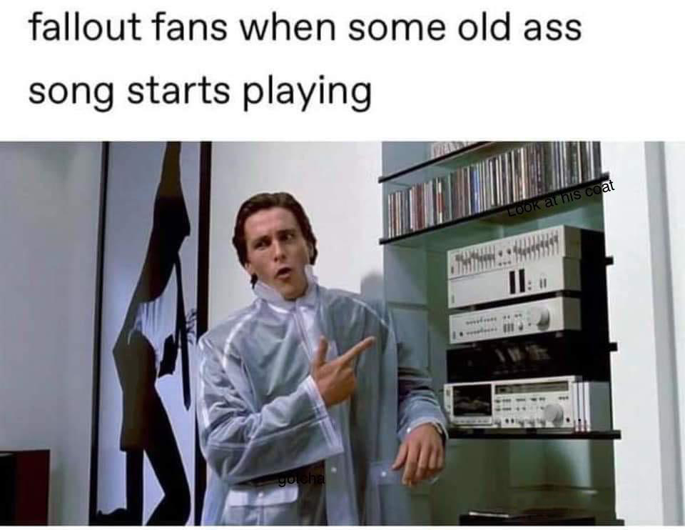 funny memes - dank memes - christian bale american psycho music - fallout fans when some old ass song starts playing Look at his coat It go cha