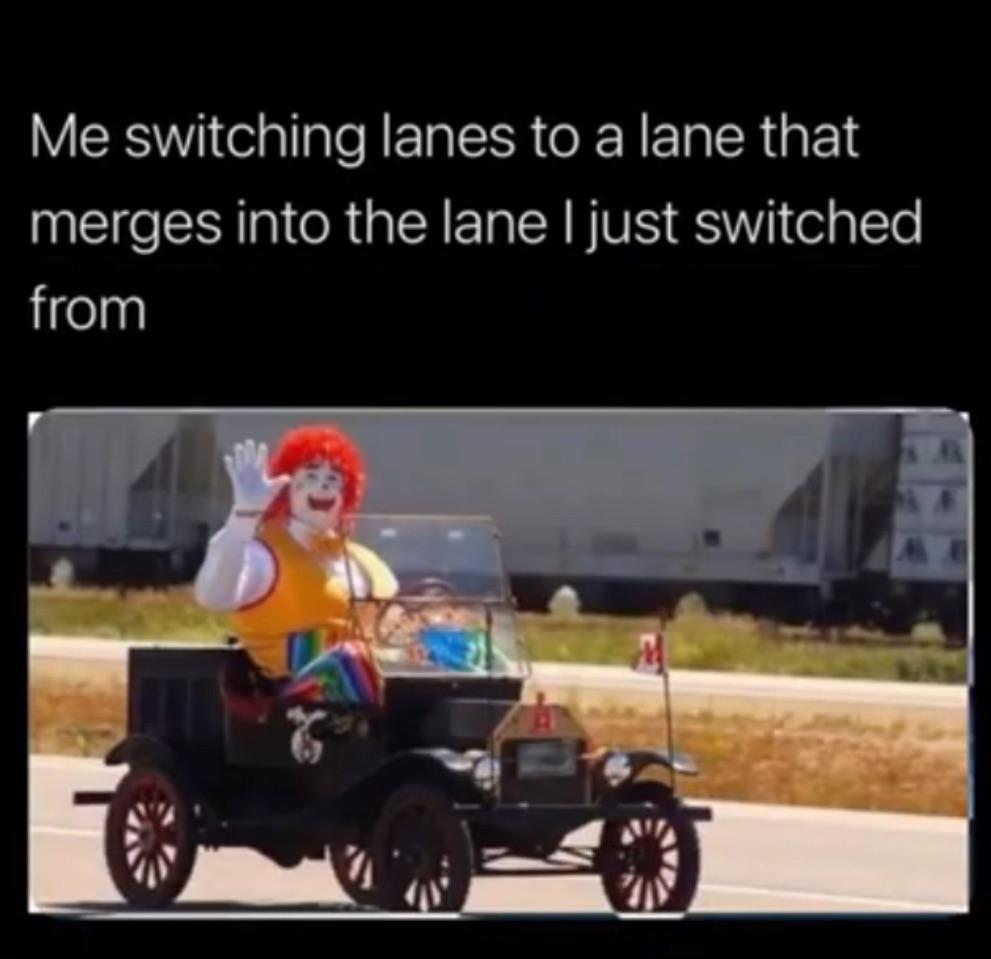 clown car meme - Me switching lanes to a lane that merges into the lane I just switched from