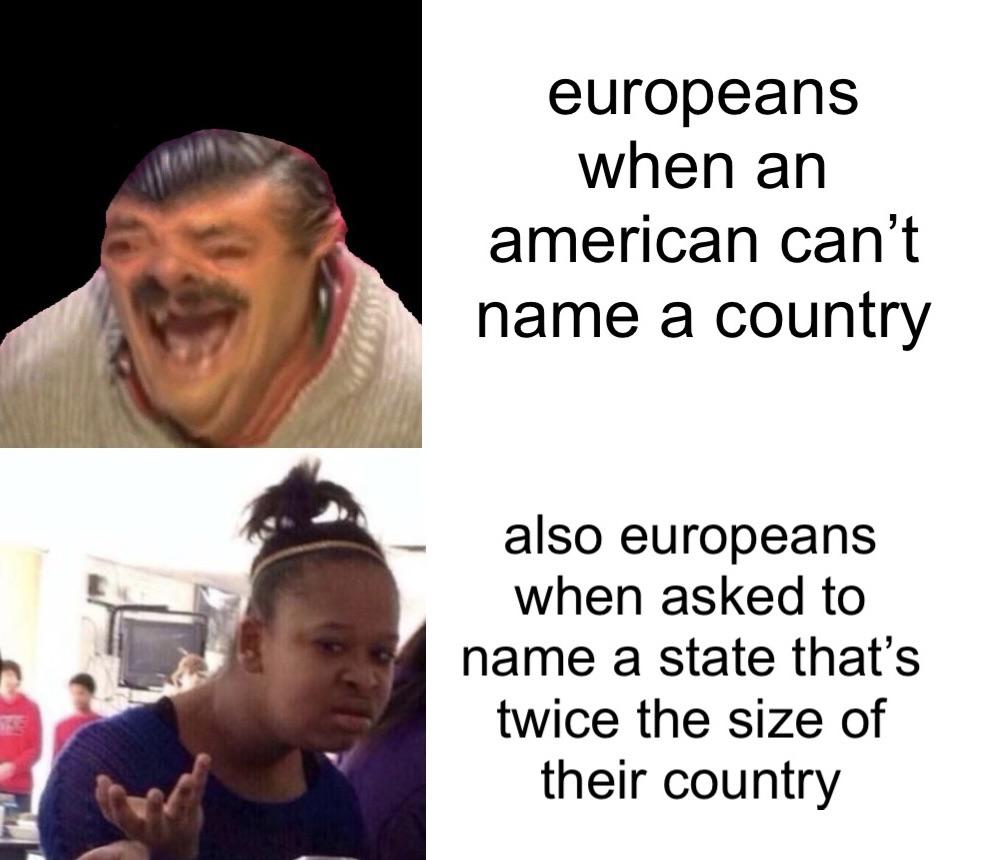 dank memes - funny memes - photo caption - europeans when an american can't name a country also europeans when asked to name a state that's twice the size of their country