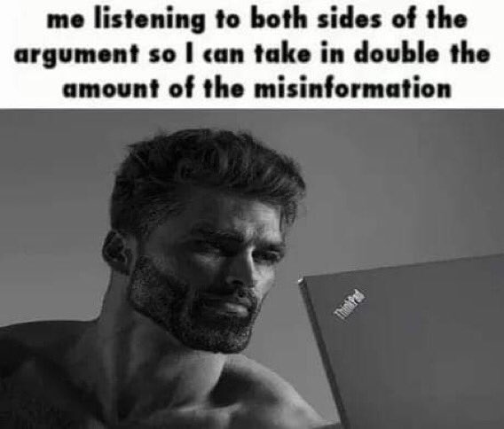 dank memes - funny memes - monochrome photography - me listening to both sides of the argument so I can take in double the amount of the misinformation