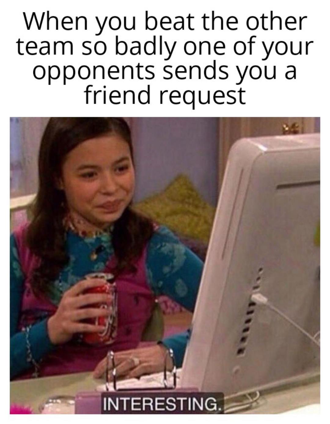dank memes - interesting memes - When you beat the other team so badly one of your opponents sends you a friend request Interesting.