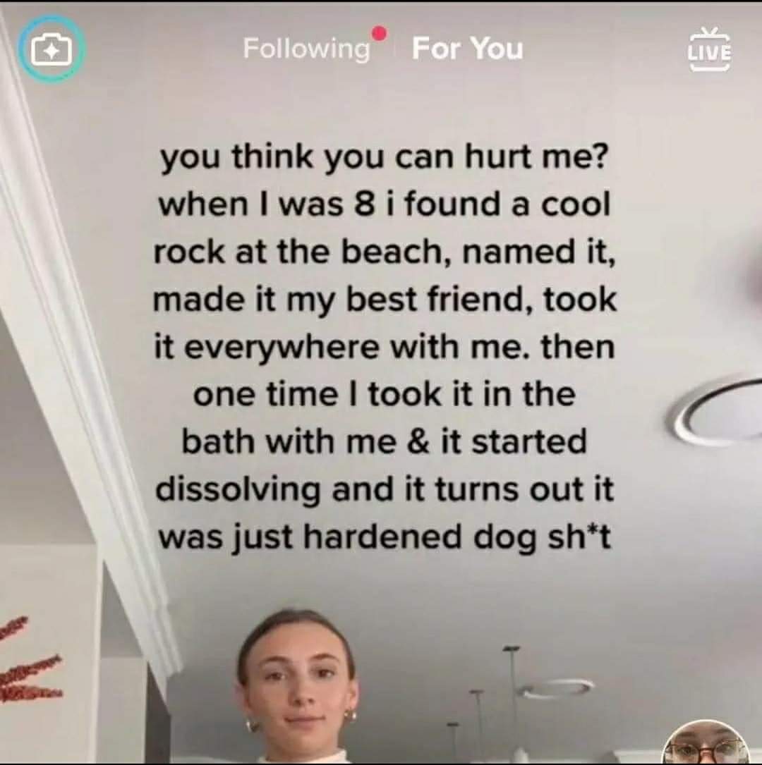 dank memes - media - ing For You Live you think you can hurt me? when I was 8 i found a cool rock at the beach, named it, made it my best friend, took it everywhere with me. then one time I took it in the bath with me & it started dissolving and it turns 