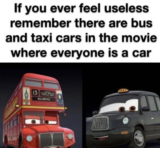 dank memes - funny memes - if you ever feel useless cars - If you ever feel useless remember there are bus and taxi cars in the movie where everyone is a car 13 Killshiten