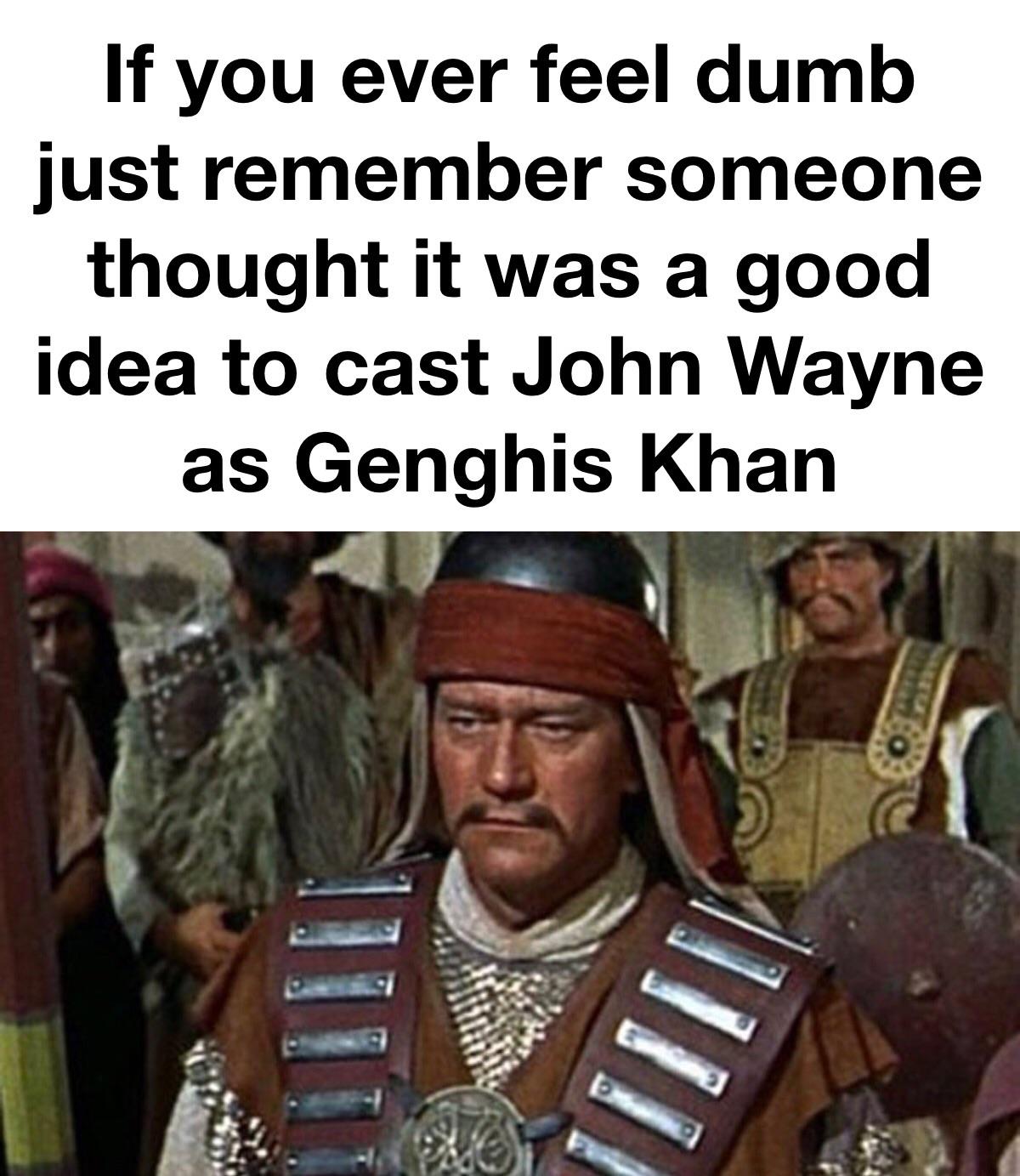 funny memes - dank memes - conqueror john wayne - If you ever feel dumb just remember someone thought it was a good idea to cast John Wayne as Genghis Khan 111