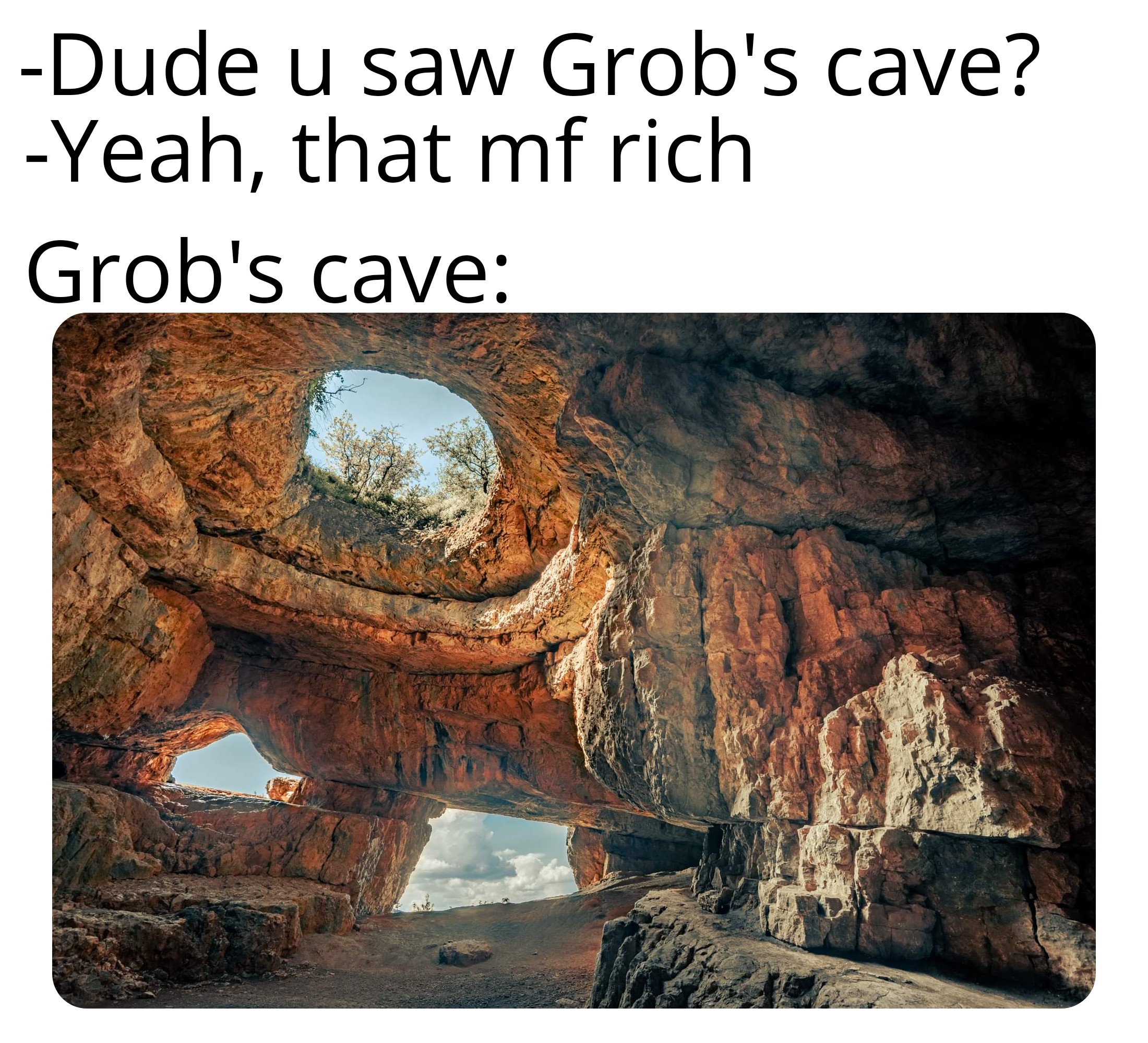 funny memes - dank memes - vera sans mono - Dude u saw Grob's cave? Yeah, that mf rich Grob's cave