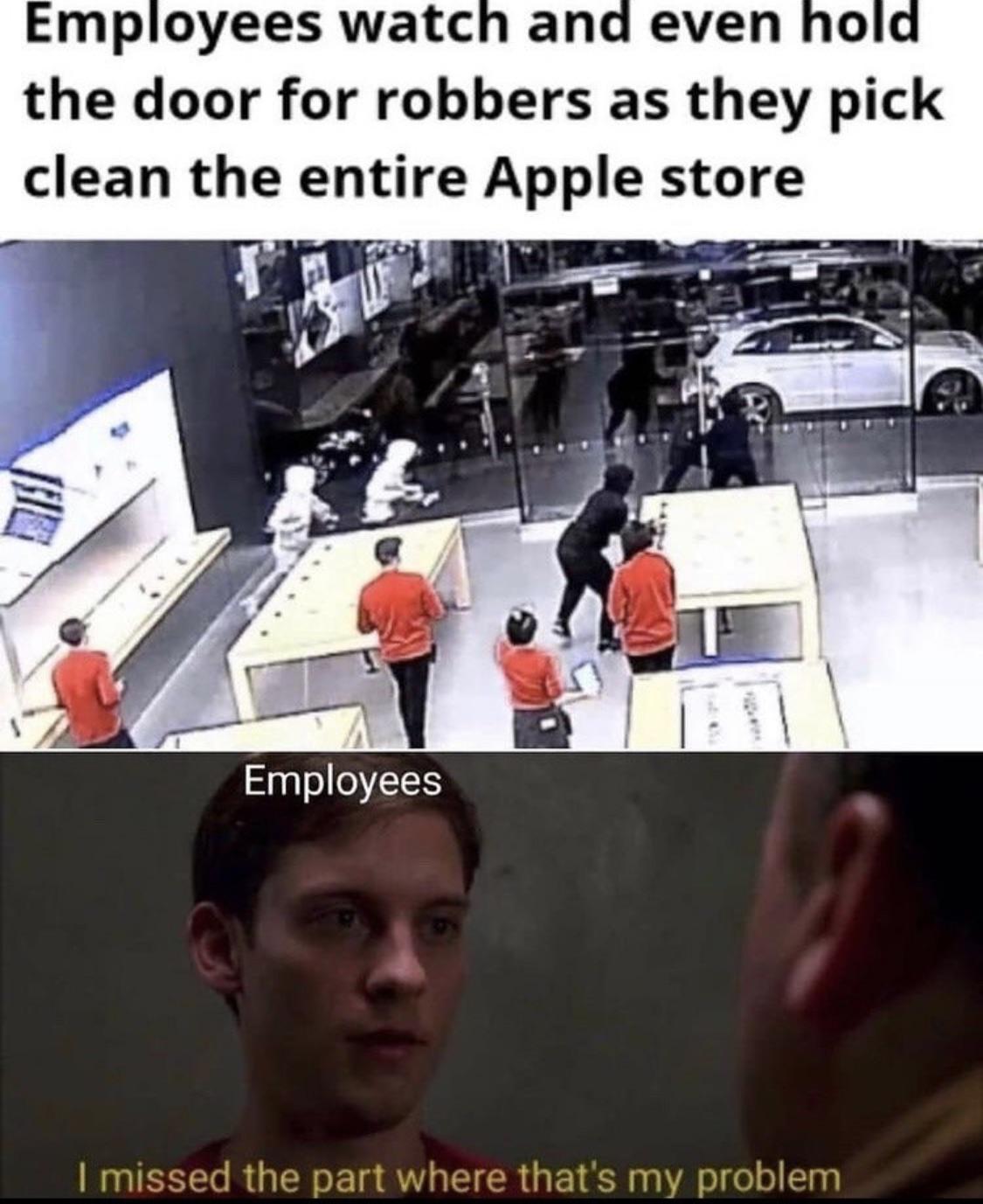 funny memes - dank memes - employee watch and even hold the door apples store - Employees watch and even hold the door for robbers as they pick clean the entire Apple store 19 Employees I missed the part where that's my problem
