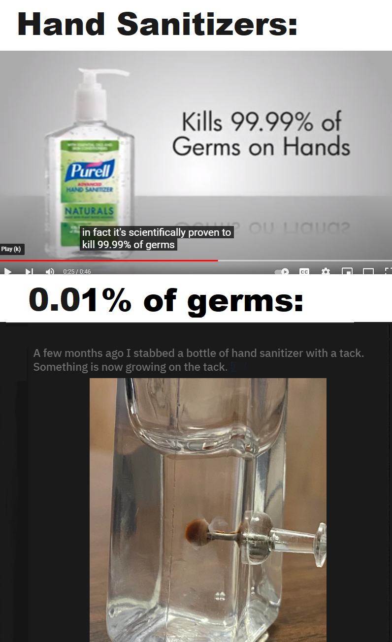 funny memes - dank memes - glass - Hand Sanitizers Kills 99.99% of Germs on Hands Purell Naturals in fact it's scientifically proven to kill 99.99% of germs 0.01% of germs A few months ago Istabbed a bottle of hand sanitizer with a tach. Something is now 