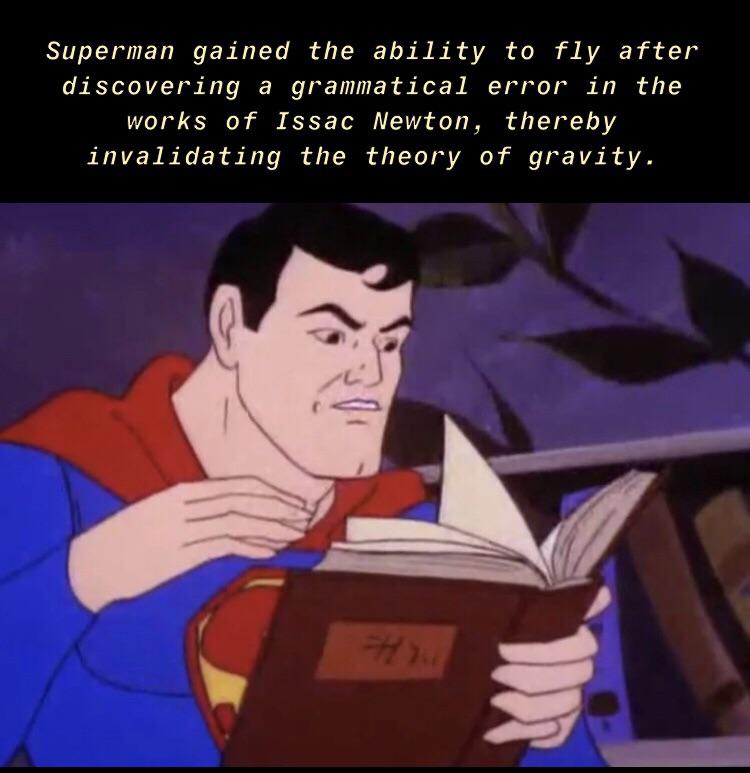 funny memes - dank memes - superman reading a book - Superman gained the ability to fly after discovering a grammatical error in the works of Issac Newton, thereby invalidating the theory of gravity.