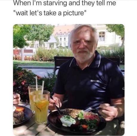 funny memes - dank memes - i m starving and they tell me - When I'm starving and they tell me "wait let's take a picture"