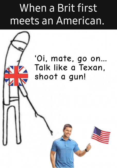 funny memes - dank memes - human behavior - When a Brit first meets an American. 'Oi, mate, go on... Talk a Texan, shoot a gun!