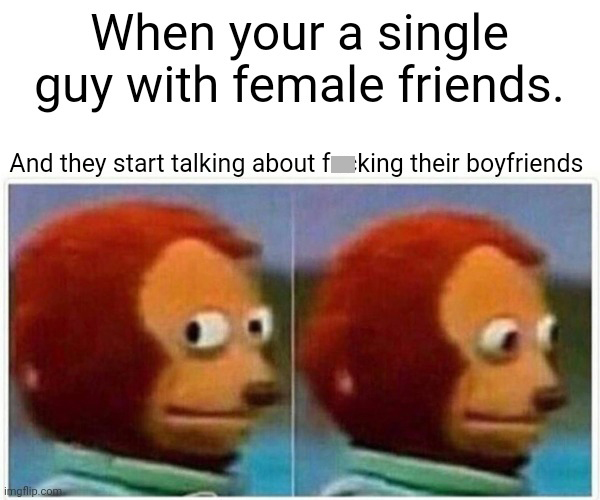 funny memes - dank memes - photo caption - When your a single guy with female friends. And they start talking about f king their boyfriends imgflip.com