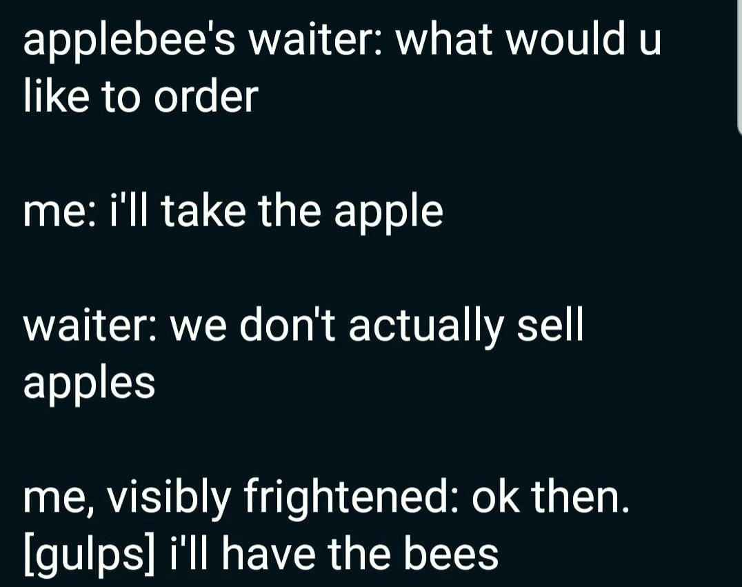 funny memes - dank memes - lyrics - applebee's waiter what would u to order me i'll take the apple waiter we don't actually sell apples me, visibly frightened ok then. gulps i'll have the bees