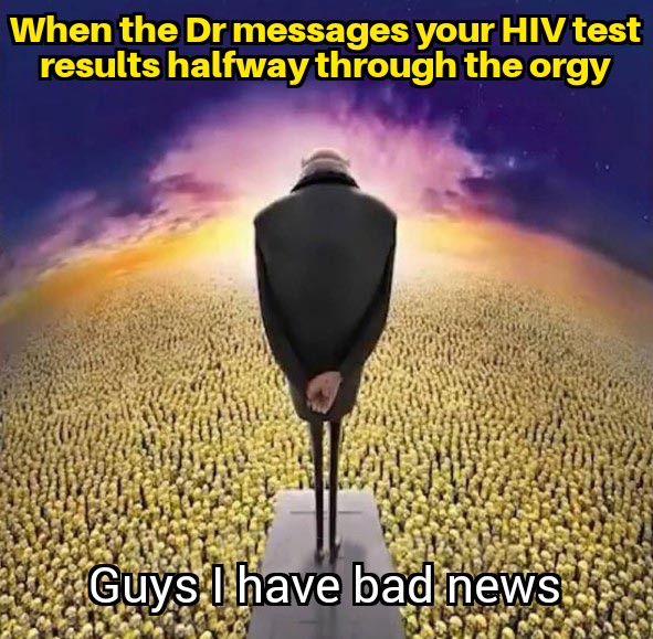 funny memes - dank memes - guys i have bad news meme - When the Dr messages your Hiv test results halfway through the orgy Guys I have bad news