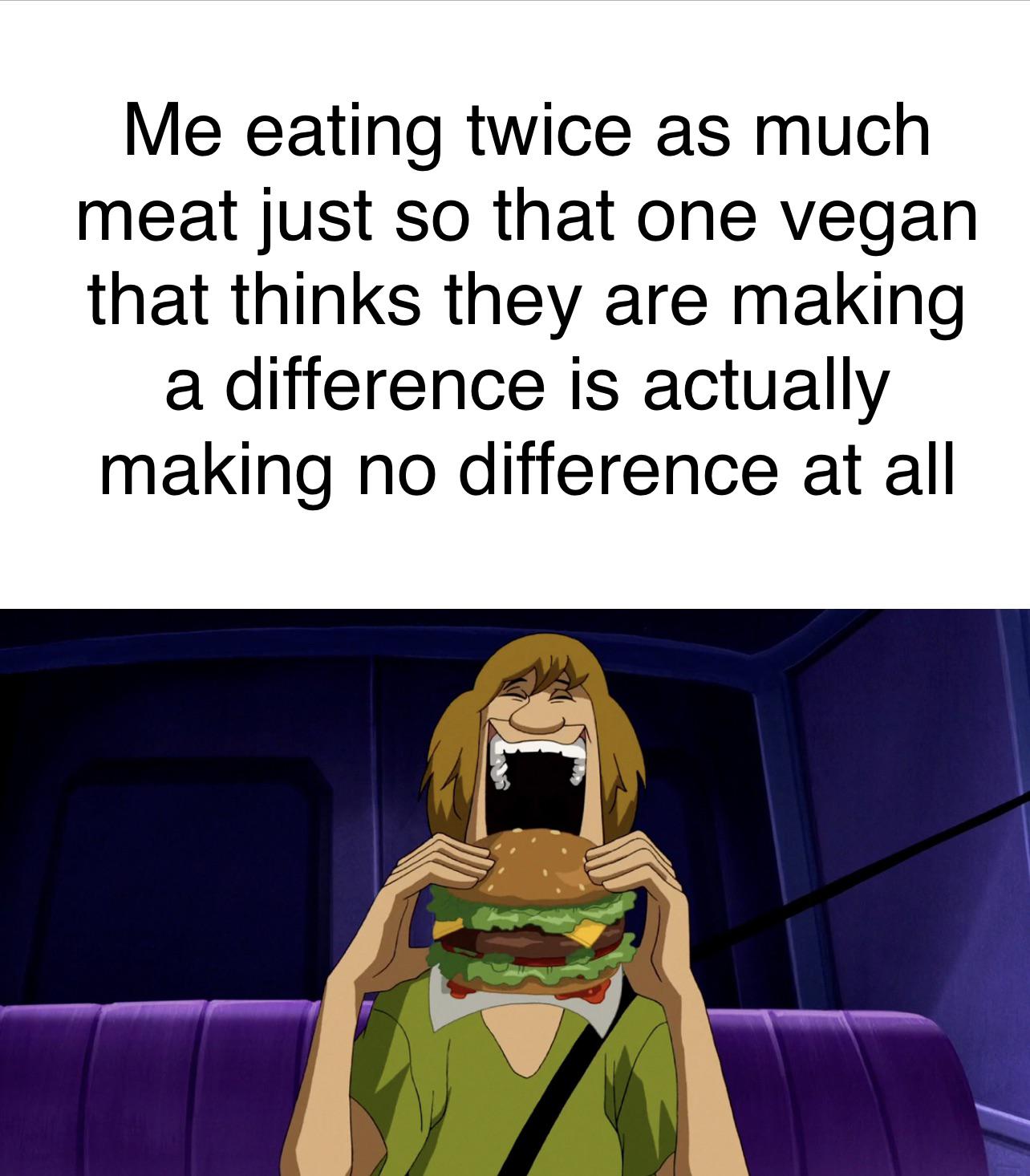 funny memes - dank memes - shaggy eating meat - Me eating twice as much meat just so that one vegan that thinks they are making a difference is actually making no difference at all