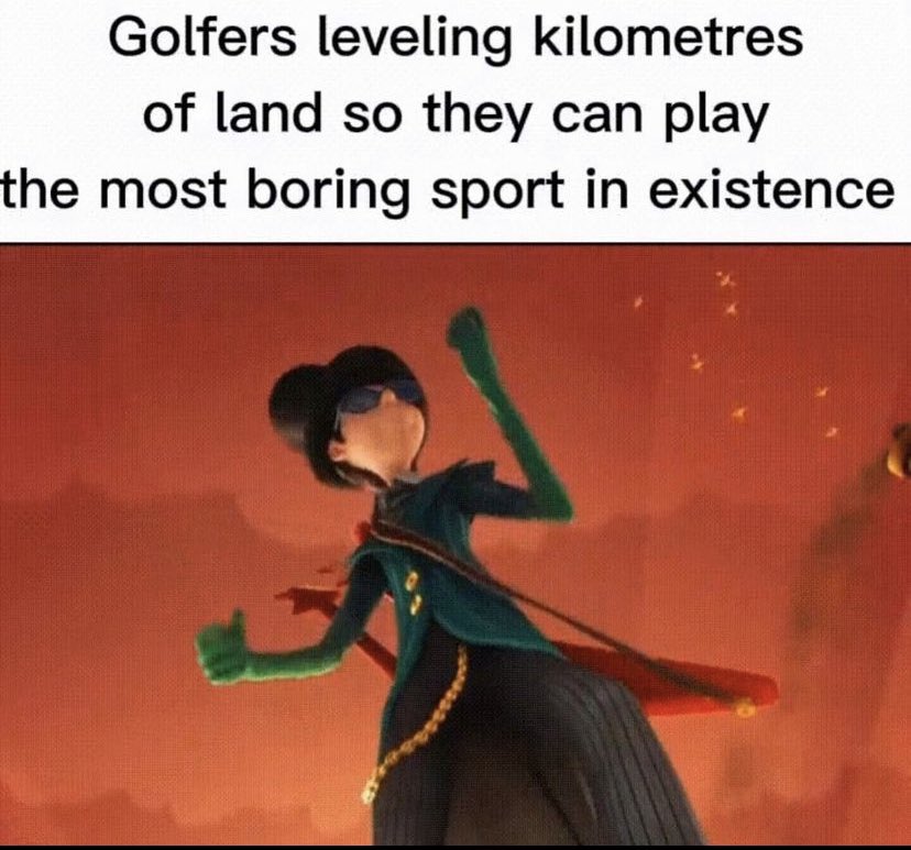 funny memes - dank memes - happiness - Golfers leveling kilometres of land so they can play the most boring sport in existence