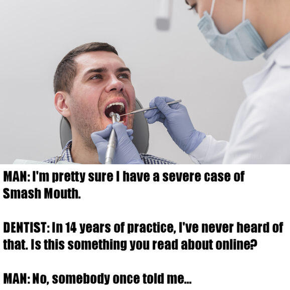 funny memes - dank memes - jaw - Wine Man I'm pretty sure I have a severe case of Smash Mouth. Dentist In 14 years of practice, I've never heard of that. Is this something you read about online? Man No, somebody once told me...