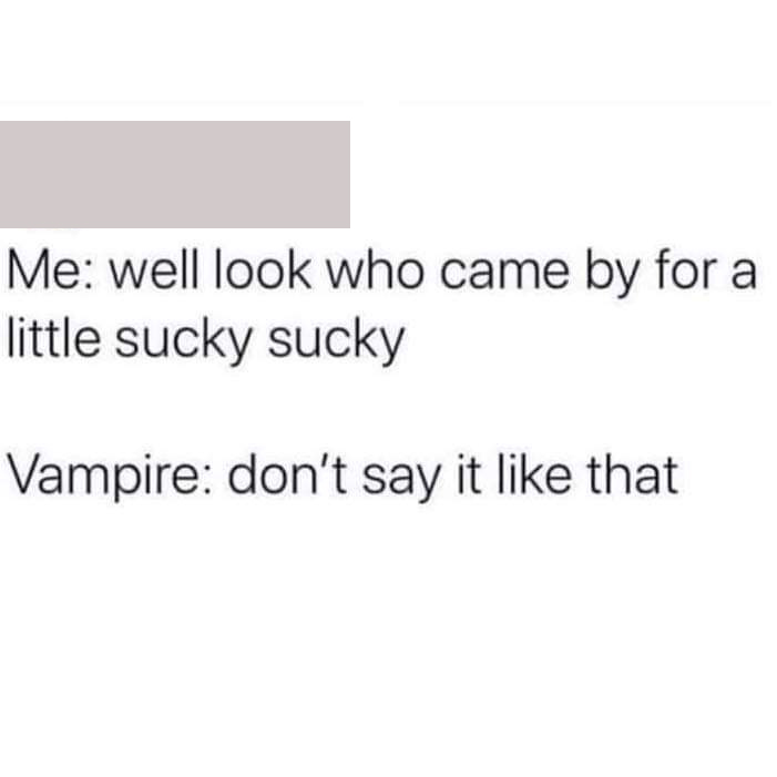 funny memes - dank memes - paper - Me well look who came by for a little sucky sucky Vampire don't say it that