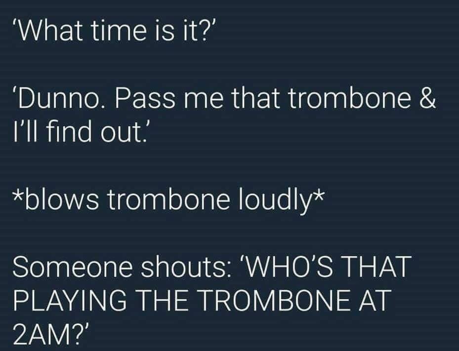 funny memes - dank memes - presentation - What time is it?' 'Dunno. Pass me that trombone & I'll find out blows trombone loudly Someone shouts 'Who'S That Playing The Trombone At 2AM?'