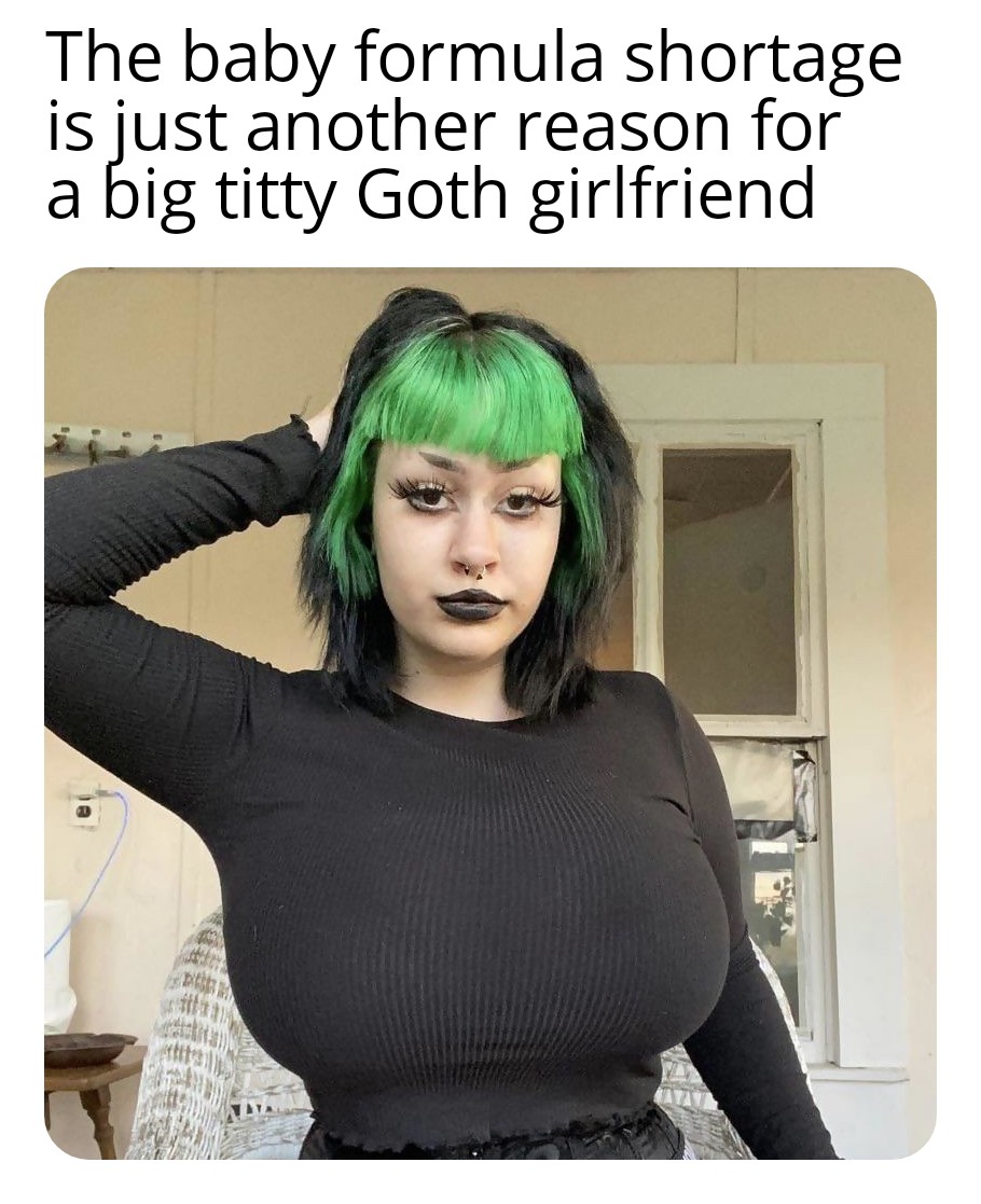 funny memes - dank memes - photo caption - The baby formula shortage is just another reason for a big titty Goth girlfriend a el