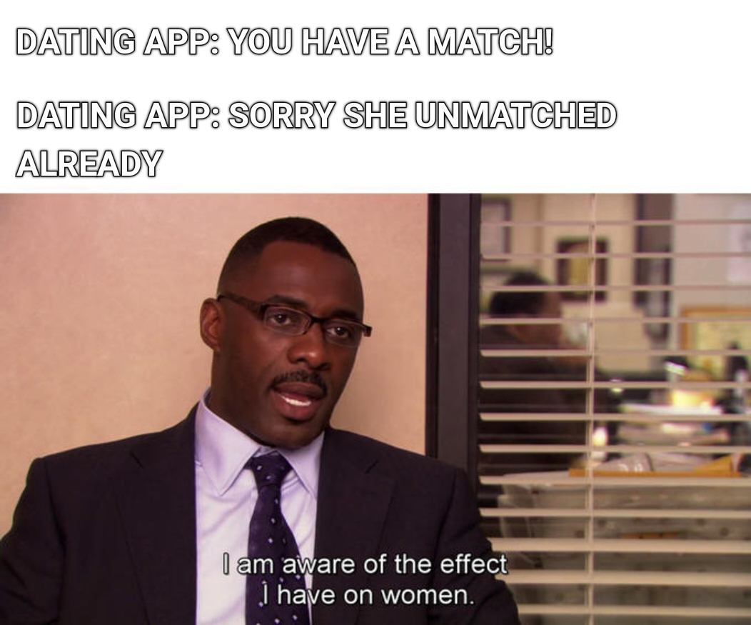 funny memes - dank memes - i m aware of the effect i have - Dating App You Have A Match! Dating App Sorry She Unmatched Already I am aware of the effect I have on women.