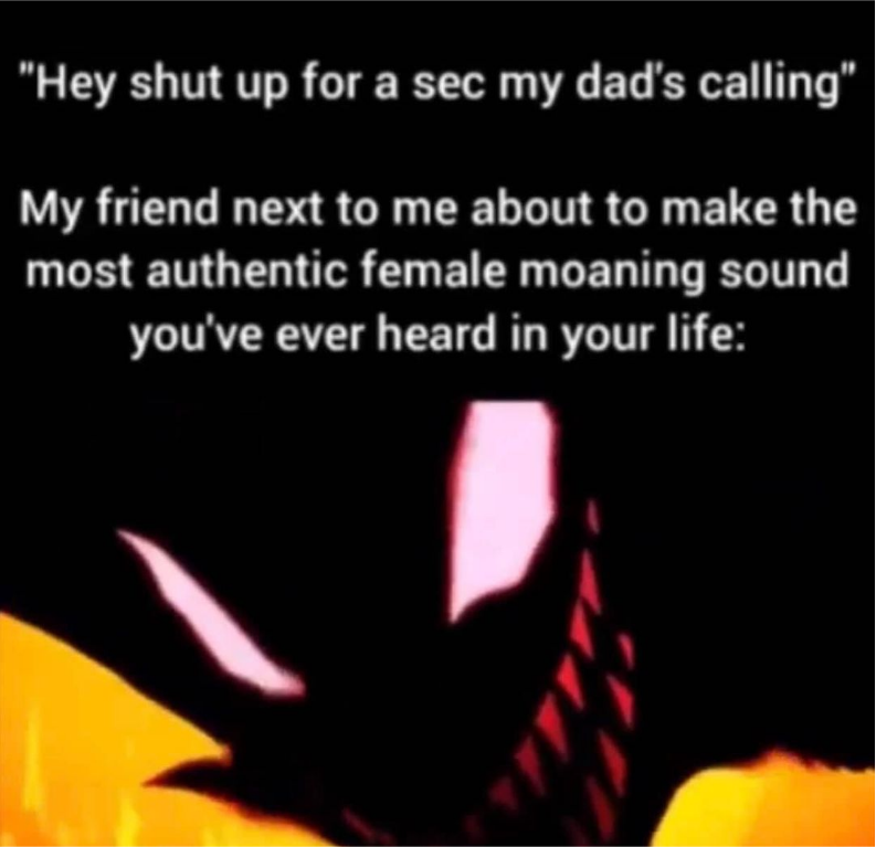 dank memes - darkness - "Hey shut up for a sec my dad's calling" My friend next to me about to make the most authentic female moaning sound you've ever heard in your life