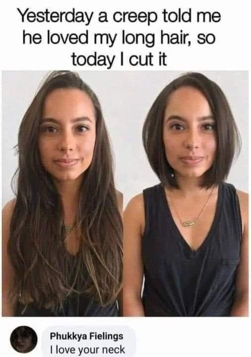 dank memes - long hair to shoulder length before and after - Yesterday a creep told me he loved my long hair, so today I cut it Phukkya Fielings I love your neck