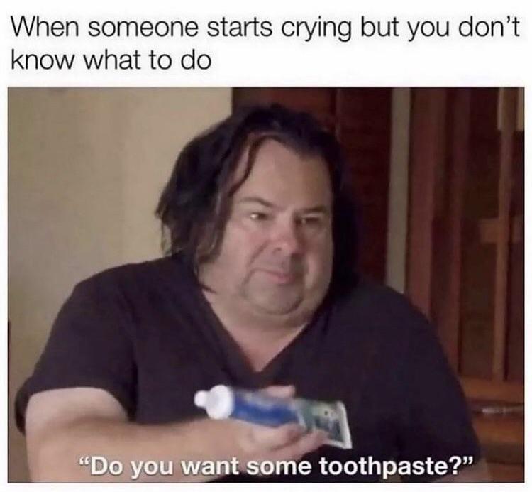 dank memes - want some toothpaste meme - When someone starts crying but you don't know what to do "Do you want some toothpaste?"