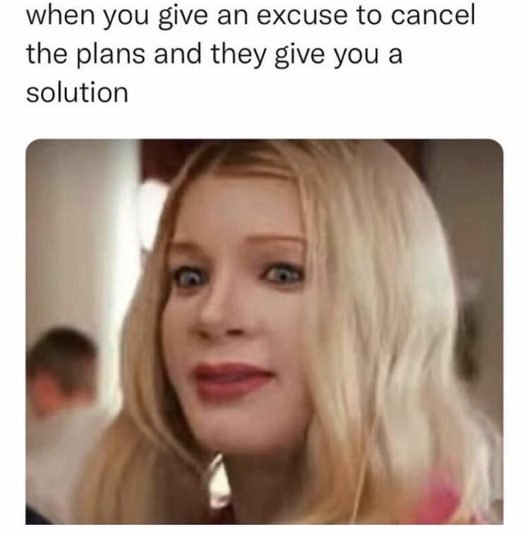 dank memes - when you give an excuse to cancel the plans and they give you a solution