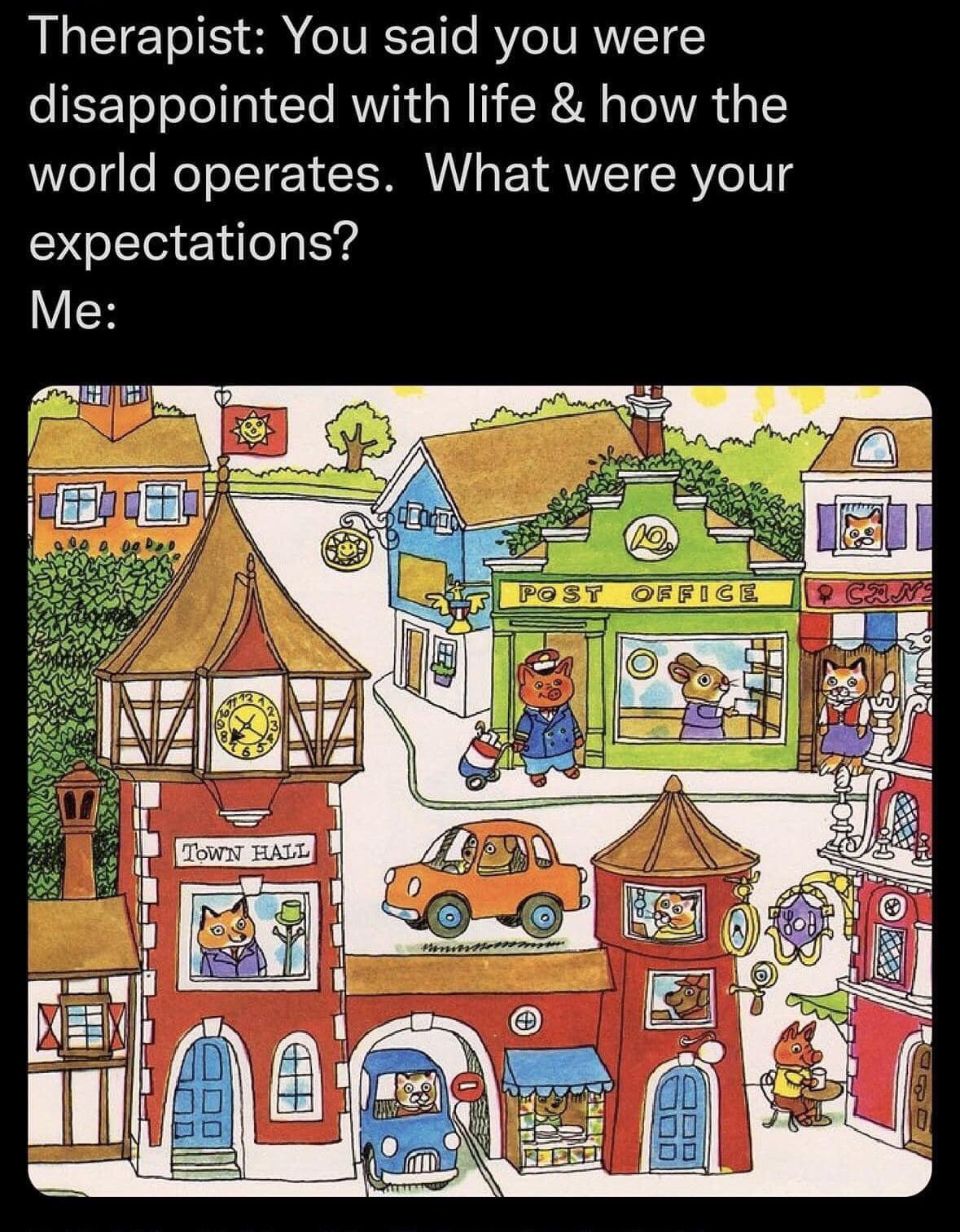 dank memes - richard scarry works - Therapist You said you were disappointed with life & how the world operates. What were your expectations? Me Ta anco 9. Do Do Post Office Crne 1907 Obishi Town Hall 14