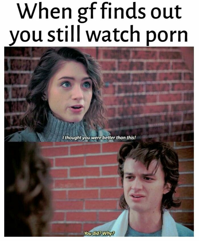 dank memes - you played yourself memes - When gf finds out you still watch porn I thought you were better than this! You did? Why?