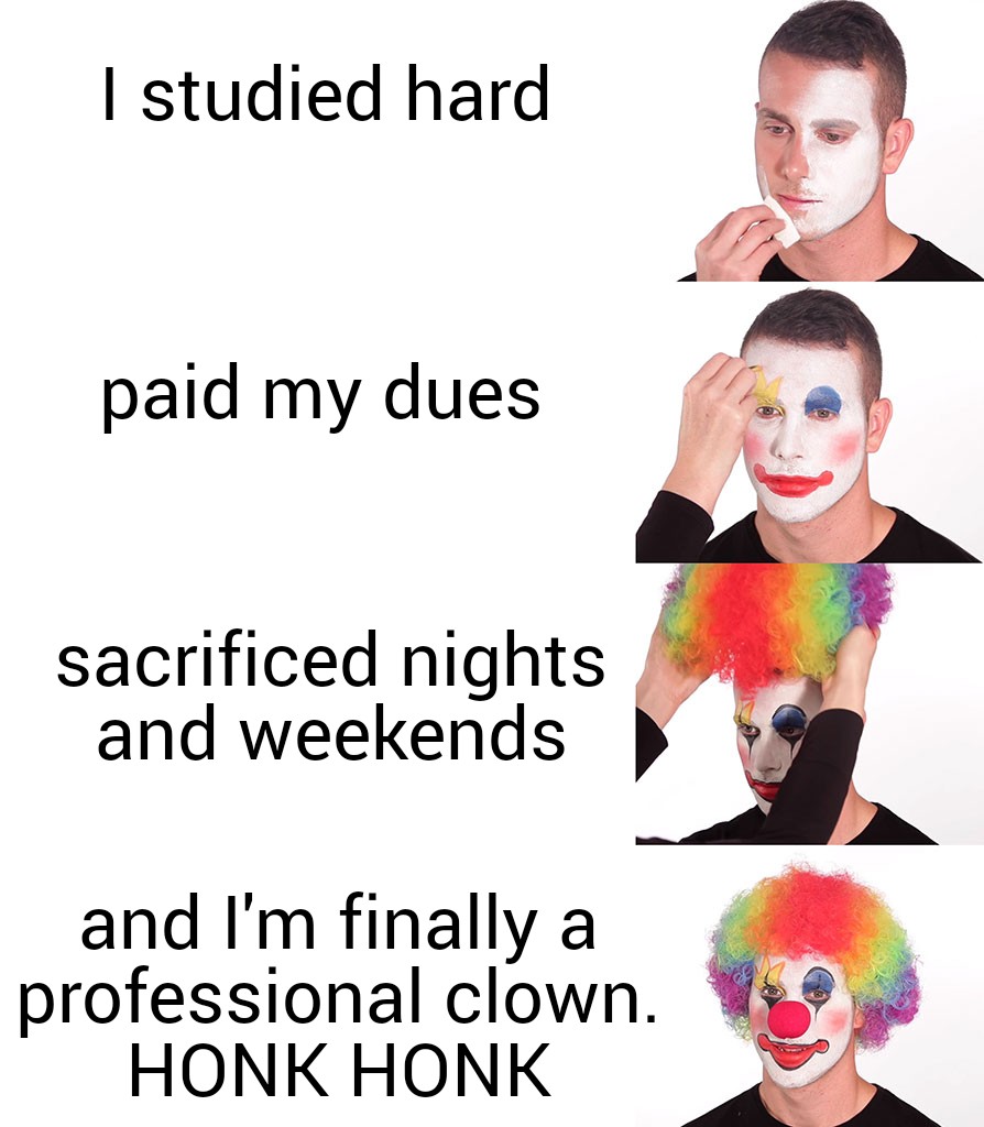 dank memes - maybe if i work hard meme - I studied hard paid my dues sacrificed nights and weekends a and I'm finally professional clown. Honk Honk
