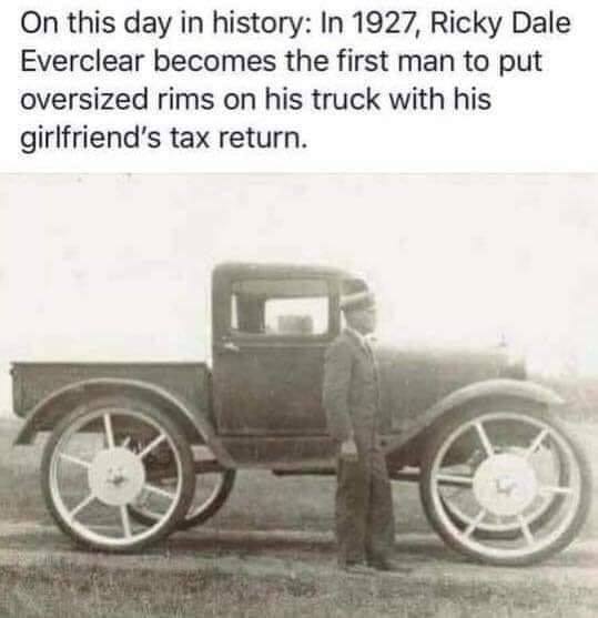 dank memes - ricky dale everclear - On this day in history In 1927, Ricky Dale Everclear becomes the first man to put oversized rims on his truck with his girlfriend's tax return.