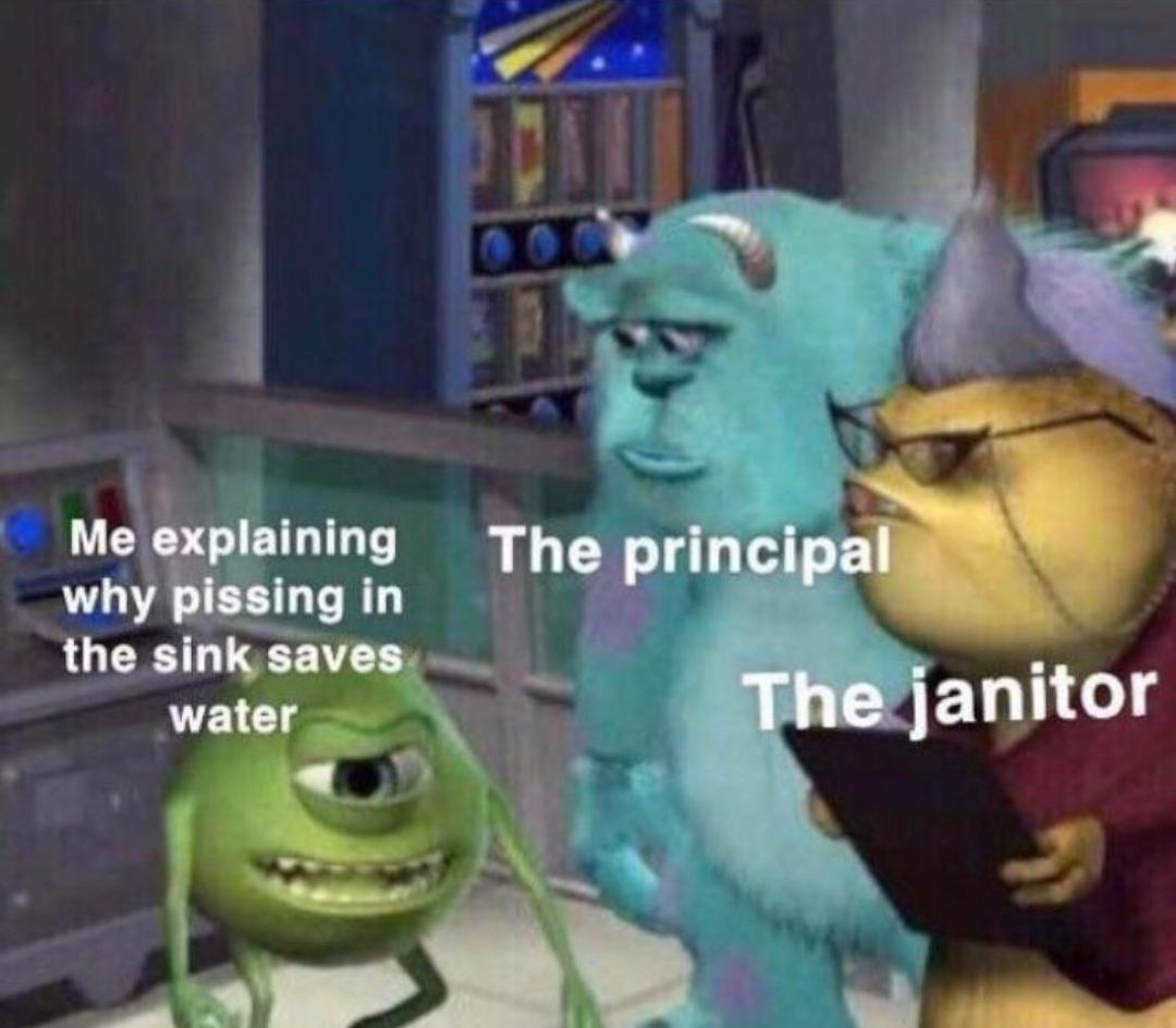 monday morning randomness - mike wazowski memes - Me explaining the principal why pissing in the sink saves water The janitor