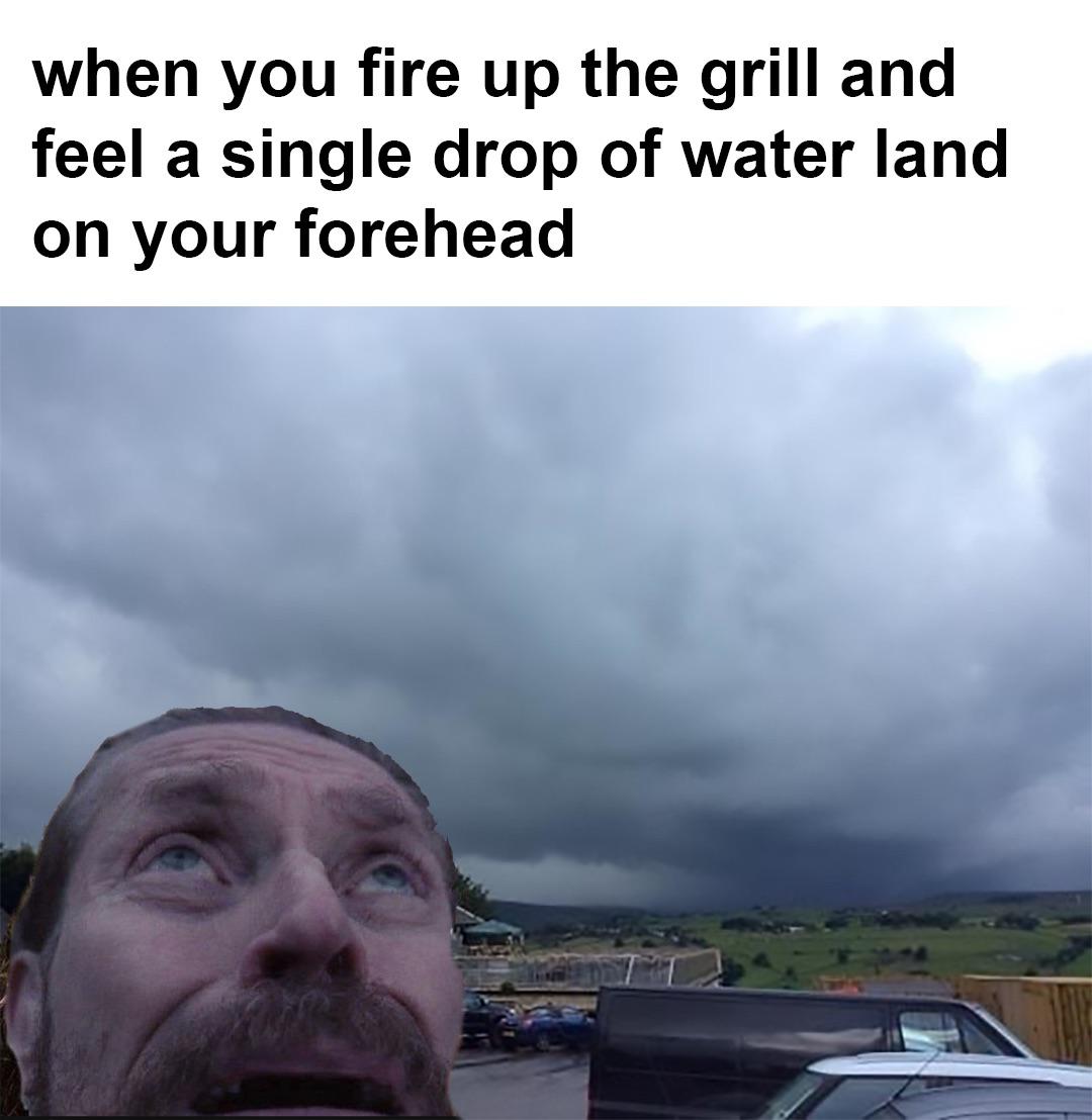 monday morning randomness - bad - when you fire up the grill and feel a single drop of water land on your forehead